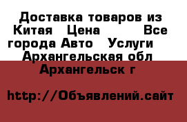 Доставка товаров из Китая › Цена ­ 100 - Все города Авто » Услуги   . Архангельская обл.,Архангельск г.